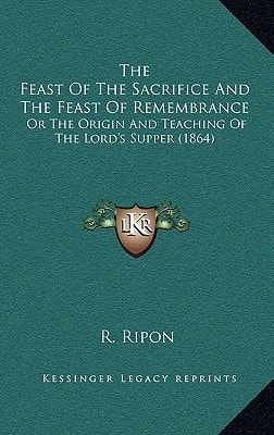 The Feast Of The Sacrifice And The Feast Of Remembrance: Or The Origin And Teaching Of The Lord's Supper (1864)