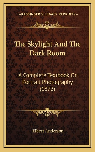The Skylight And The Dark Room: A Complete Textbook On Portrait Photography (1872)