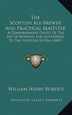 The Scottish Ale-Brewer And Practical Maltster: A Comprehensive Digest Of The Art Of Brewing Ales According To The Scottish System (1847)