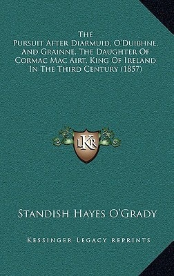The Pursuit After Diarmuid, O'Duibhne, And Grainne, The Daughter Of Cormac Mac Airt, King Of Ireland In The Third Century (1857)