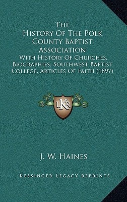 The History Of The Polk County Baptist Association: With History Of Churches, Biographies, Southwest Baptist College, Articles Of Faith (1897)