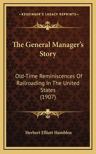 The General Manager's Story: Old-Time Reminiscences Of Railroading In The United States (1907)