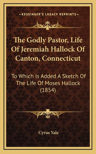 The Godly Pastor, Life Of Jeremiah Hallock Of Canton, Connecticut: To Which Is Added A Sketch Of The Life Of Moses Hallock (1854)