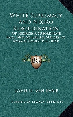 White Supremacy And Negro Subordination: Or Negroes A Subordinate Race, And, So-Called, Slavery Its Normal Condition (1870)