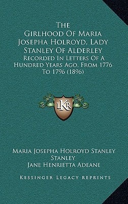 The Girlhood Of Maria Josepha Holroyd, Lady Stanley Of Alderley: Recorded In Letters Of A Hundred Years Ago, From 1776 To 1796 (1896)