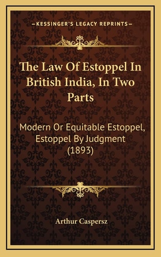 The Law Of Estoppel In British India, In Two Parts: Modern Or Equitable Estoppel, Estoppel By Judgment (1893)