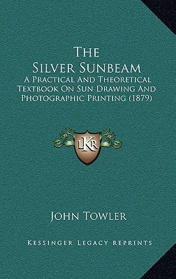 The Silver Sunbeam: A Practical And Theoretical Textbook On Sun Drawing And Photographic Printing (1879)