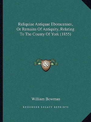 Reliquiae Antiquae Eboracenses, Or Remains Of Antiquity, Relating To The County Of York (1855)