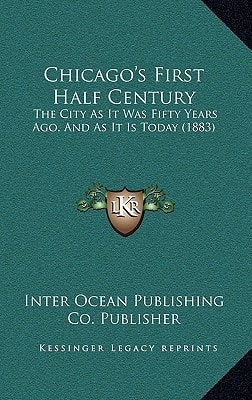 Chicago's First Half Century: The City As It Was Fifty Years Ago, And As It Is Today (1883)