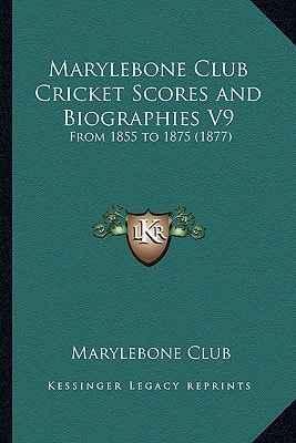 Marylebone Club Cricket Scores and Biographies V9: From 1855 to 1875 (1877)