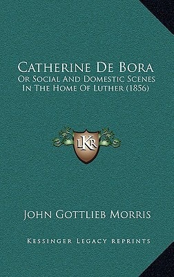 Catherine De Bora: Or Social And Domestic Scenes In The Home Of Luther (1856)