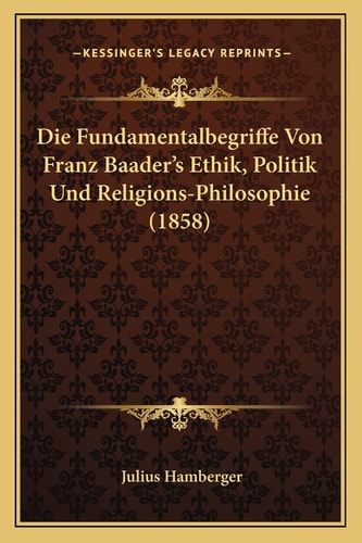 Die Fundamentalbegriffe Von Franz Baader's Ethik, Politik Und Religions-Philosophie (1858) (English and German Edition)