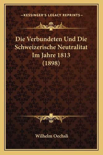Die Verbundeten Und Die Schweizerische Neutralitat Im Jahre 1813 (1898) (English and German Edition)