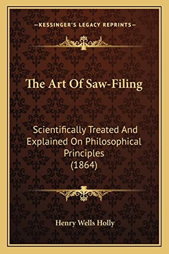 The Art Of Saw-Filing: Scientifically Treated And Explained On Philosophical Principles (1864)