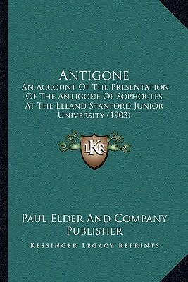 Antigone: An Account Of The Presentation Of The Antigone Of Sophocles At The Leland Stanford Junior University (1903)