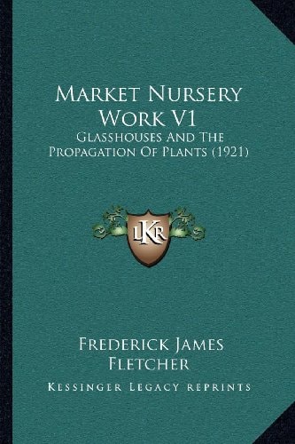 Market Nursery Work V1: Glasshouses And The Propagation Of Plants (1921)