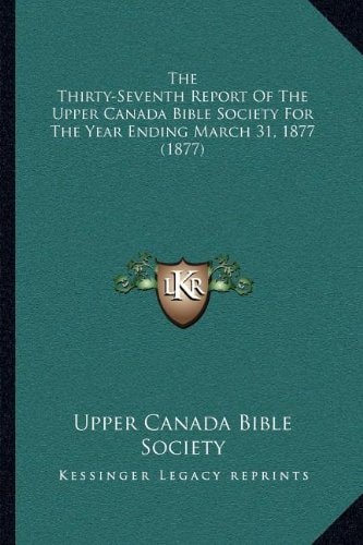 The Thirty-Seventh Report Of The Upper Canada Bible Society For The Year Ending March 31, 1877 (1877)