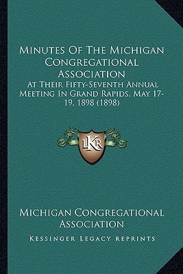 Minutes Of The Michigan Congregational Association: At Their Fifty-Seventh Annual Meeting In Grand Rapids, May 17-19, 1898 (1898)