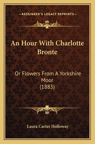 An Hour With Charlotte Bronte: Or Flowers From A Yorkshire Moor (1883)
