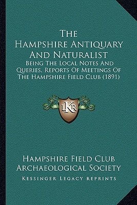 The Hampshire Antiquary And Naturalist: Being The Local Notes And Queries, Reports Of Meetings Of The Hampshire Field Club (1891)