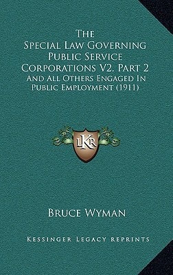 The Special Law Governing Public Service Corporations V2, Part 2: And All Others Engaged In Public Employment (1911)