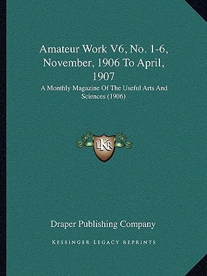 Amateur Work V6, No. 1-6, November, 1906 To April, 1907: A Monthly Magazine Of The Useful Arts And Sciences (1906)