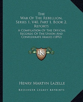 The War Of The Rebellion, Series 1, V40, Part 1, Book 2, Reports: A Compilation Of The Official Records Of The Union And Confederate Armies (1892)