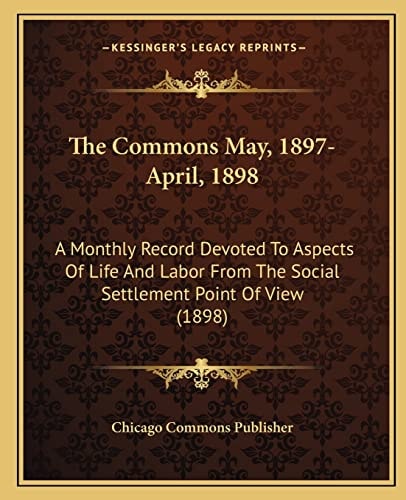 The Commons May, 1897-April, 1898: A Monthly Record Devoted To Aspects Of Life And Labor From The Social Settlement Point Of View (1898)