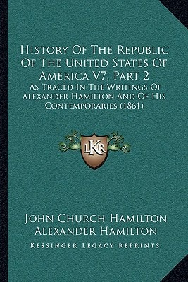 History Of The Republic Of The United States Of America V7, Part 2: As Traced In The Writings Of Alexander Hamilton And Of His Contemporaries (1861)
