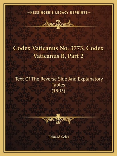 Codex Vaticanus No. 3773, Codex Vaticanus B, Part 2: Text Of The Reverse Side And Explanatory Tables (1903)