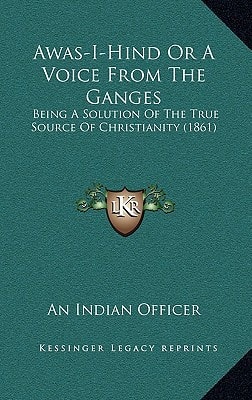 Awas-I-Hind Or A Voice From The Ganges: Being A Solution Of The True Source Of Christianity (1861)
