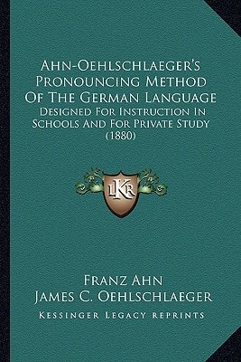 Ahn-Oehlschlaeger's Pronouncing Method Of The German Language: Designed For Instruction In Schools And For Private Study (1880)