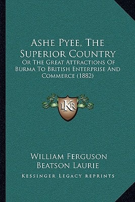 Ashe Pyee, The Superior Country: Or The Great Attractions Of Burma To British Enterprise And Commerce (1882)