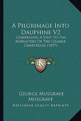 A Pilgrimage Into Dauphine V2: Comprising A Visit To The Monastery Of The Grande Chartreuse (1857)