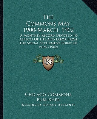 The Commons May, 1900-March, 1902: A Monthly Record Devoted To Aspects Of Life And Labor From The Social Settlement Point Of View (1902)
