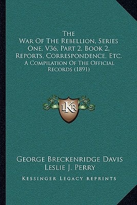 The War Of The Rebellion, Series One, V36, Part 2, Book 2, Reports, Correspondence, Etc.: A Compilation Of The Official Records (1891)