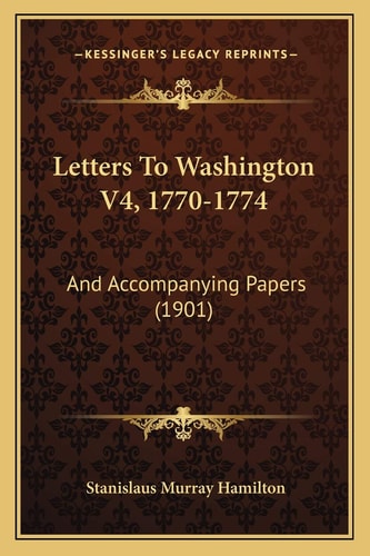 Letters To Washington V4, 1770-1774: And Accompanying Papers (1901)