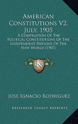 American Constitutions V2, July, 1905: A Compilation Of The Political Constitutions Of The Independent Nations Of The New World (1907)