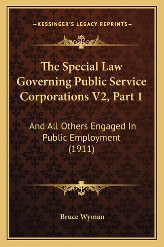 The Special Law Governing Public Service Corporations V2, Part 1: And All Others Engaged In Public Employment (1911)
