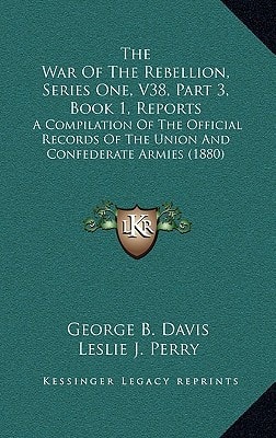 The War Of The Rebellion, Series One, V38, Part 3, Book 1, Reports: A Compilation Of The Official Records Of The Union And Confederate Armies (1880)