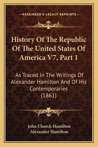 History Of The Republic Of The United States Of America V7, Part 1: As Traced In The Writings Of Alexander Hamilton And Of His Contemporaries (1861)
