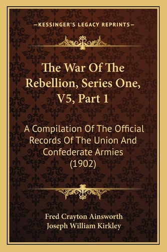 The War Of The Rebellion, Series One, V5, Part 1: A Compilation Of The Official Records Of The Union And Confederate Armies (1902)