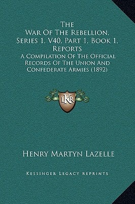 The War Of The Rebellion, Series 1, V40, Part 1, Book 1, Reports: A Compilation Of The Official Records Of The Union And Confederate Armies (1892)