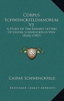 Corpus Schwenckfeldianorum V1: A Study Of The Earliest Letters Of Caspar Schwenckfeld Von Ossig (1907)