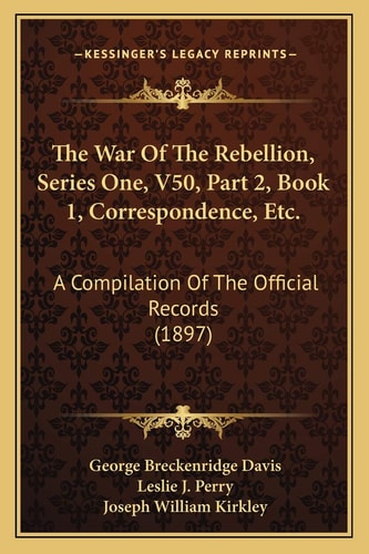 The War Of The Rebellion, Series One, V50, Part 2, Book 1, Correspondence, Etc.: A Compilation Of The Official Records (1897)