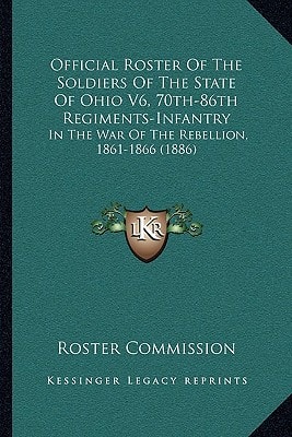 Official Roster Of The Soldiers Of The State Of Ohio V6, 70th-86th Regiments-Infantry: In The War Of The Rebellion, 1861-1866 (1886)