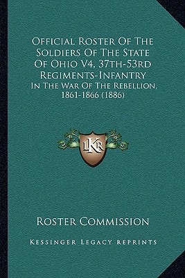 Official Roster Of The Soldiers Of The State Of Ohio V4, 37th-53rd Regiments-Infantry: In The War Of The Rebellion, 1861-1866 (1886)