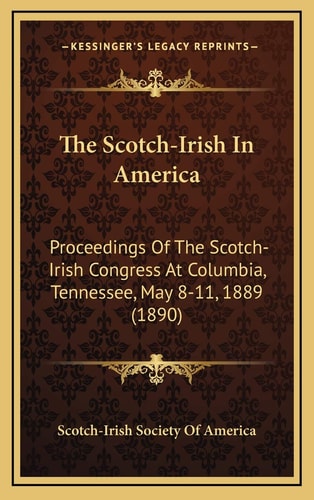 The Scotch-Irish In America: Proceedings Of The Scotch-Irish Congress At Columbia, Tennessee, May 8-11, 1889 (1890)