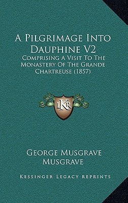 A Pilgrimage Into Dauphine V2: Comprising A Visit To The Monastery Of The Grande Chartreuse (1857)