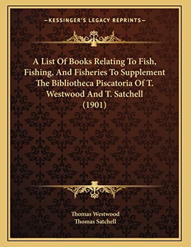 A List Of Books Relating To Fish, Fishing, And Fisheries To Supplement The Bibliotheca Piscatoria Of T. Westwood And T. Satchell (1901)